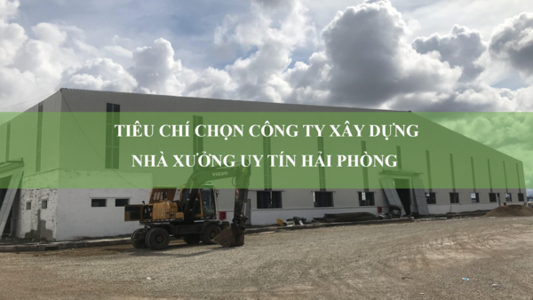 Tiêu chí chọn công ty xây dựng nhà xưởng uy tín Hải Phòng